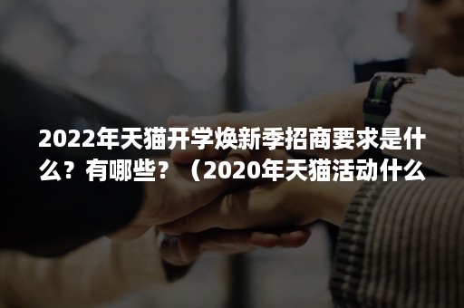 2022年天猫开学焕新季招商要求是什么？有哪些？（2020年天猫活动什么时候开始）