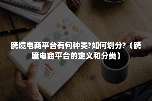 跨境电商平台有何种类?如何划分?（跨境电商平台的定义和分类）