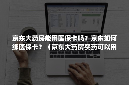 京东大药房能用医保卡吗？京东如何绑医保卡？（京东大药房买药可以用医保卡吗）