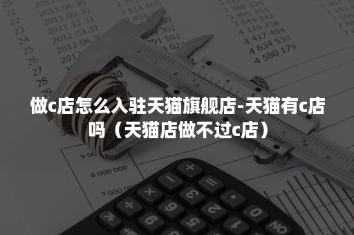 做c店怎么入驻天猫旗舰店-天猫有c店吗(天猫店做不过c店) 做c店怎么入驻天猫旗舰店-天猫有c店吗(天猫店做不过c店)