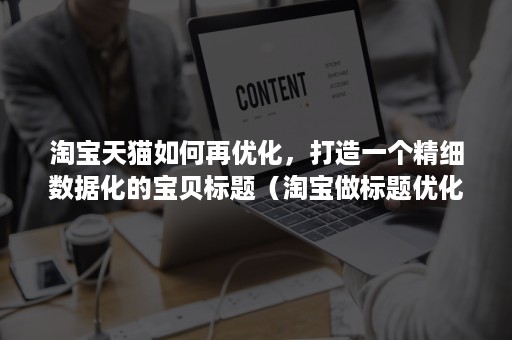 淘宝天猫如何再优化，打造一个精细数据化的宝贝标题（淘宝做标题优化的目的是什么）