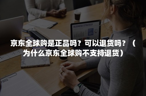 京东全球购是正品吗？可以退货吗？（为什么京东全球购不支持退货）