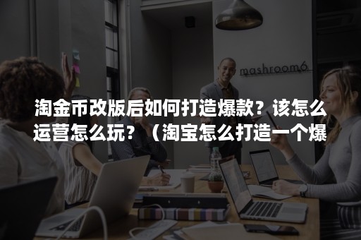 淘金币改版后如何打造爆款？该怎么运营怎么玩？（淘宝怎么打造一个爆款）