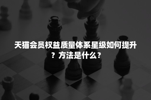 天猫会员权益质量体系星级如何提升？方法是什么？