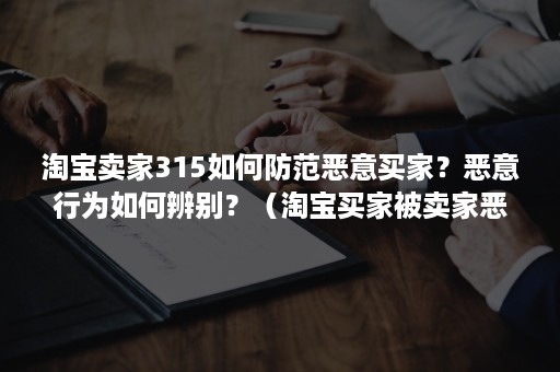 淘宝卖家315如何防范恶意买家？恶意行为如何辨别？（淘宝买家被卖家恶意投诉犯规怎么处理）