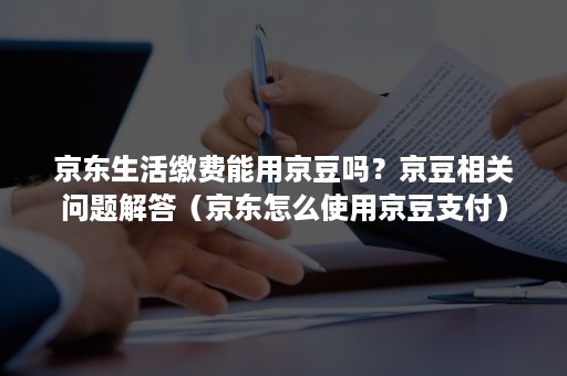 京东生活缴费能用京豆吗？京豆相关问题解答（京东怎么使用京豆支付）