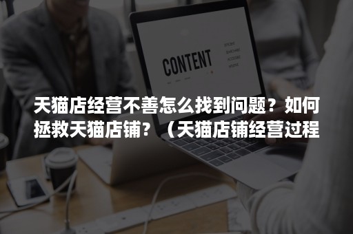 天猫店经营不善怎么找到问题？如何拯救天猫店铺？（天猫店铺经营过程中遇到困难怎么办?）