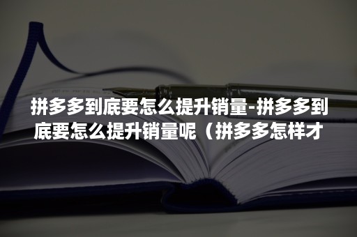 拼多多到底要怎么提升销量-拼多多到底要怎么提升销量呢（拼多多怎样才能把销量做起来）