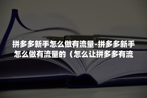 拼多多新手怎么做有流量-拼多多新手怎么做有流量的（怎么让拼多多有流量）