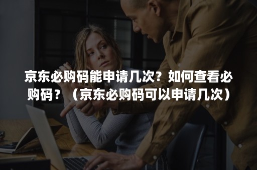 京东必购码能申请几次？如何查看必购码？（京东必购码可以申请几次）