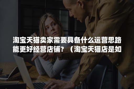 淘宝天猫卖家需要具备什么运营思路能更好经营店铺?(淘宝天猫店是如何运营的) 淘宝天猫卖家需要具备什么运营思路能更好经营店铺?(淘宝天猫店是如何运营的)