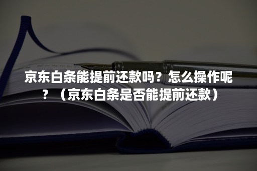 京东白条能提前还款吗？怎么操作呢？（京东白条是否能提前还款）