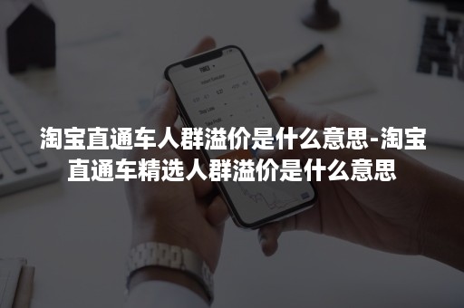 淘宝直通车人群溢价是什么意思-淘宝直通车精选人群溢价是什么意思