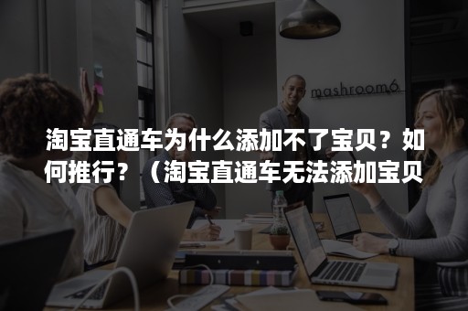 淘宝直通车为什么添加不了宝贝？如何推行？（淘宝直通车无法添加宝贝）