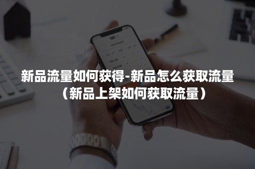 新品流量如何获得-新品怎么获取流量(新品上架如何获取流量) 新品流量如何获得-新品怎么获取流量(新品上架如何获取流量)
