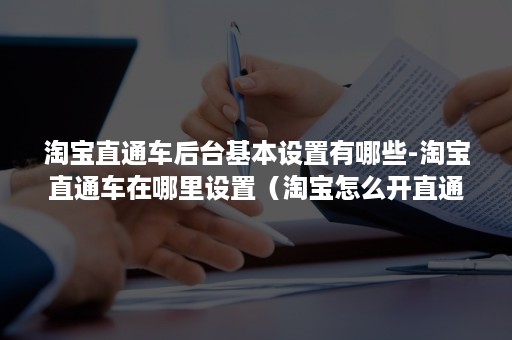 淘宝直通车后台基本设置有哪些-淘宝直通车在哪里设置（淘宝怎么开直通车）