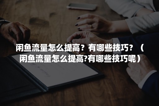 闲鱼流量怎么提高？有哪些技巧？（闲鱼流量怎么提高?有哪些技巧呢）