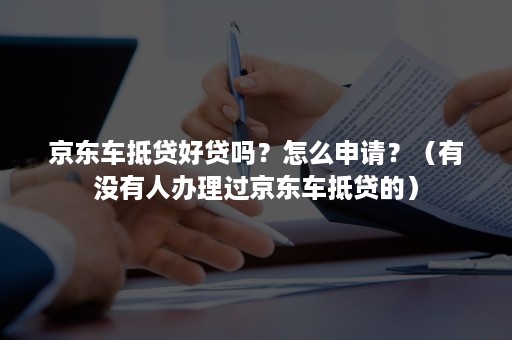 京东车抵贷好贷吗？怎么申请？（有没有人办理过京东车抵贷的）