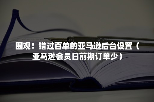 围观！错过百单的亚马逊后台设置（亚马逊会员日前期订单少）