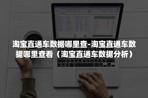 淘宝直通车数据哪里查-淘宝直通车数据哪里查看（淘宝直通车数据分析）