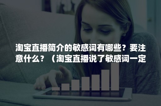 淘宝直播简介的敏感词有哪些？要注意什么？（淘宝直播说了敏感词一定会被处罚吗）