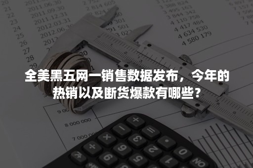 全美黑五网一销售数据发布，今年的热销以及断货爆款有哪些？