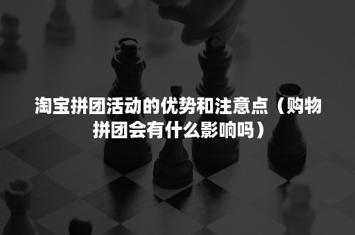 淘宝拼团活动的优势和注意点（购物拼团会有什么影响吗）