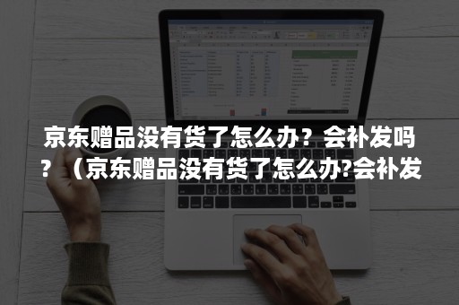 京东赠品没有货了怎么办？会补发吗？（京东赠品没有货了怎么办?会补发吗怎么回事）