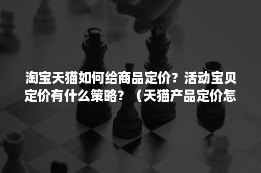 淘宝天猫如何给商品定价？活动宝贝定价有什么策略？（天猫产品定价怎么定）