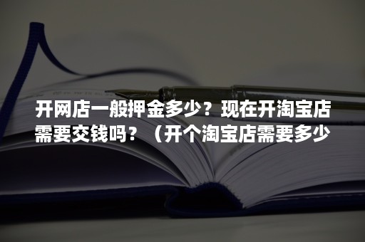 开网店一般押金多少？现在开淘宝店需要交钱吗？（开个淘宝店需要多少押金）