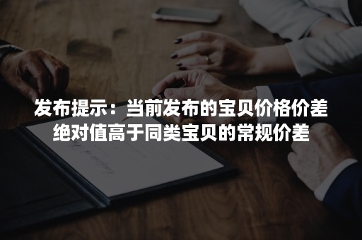 发布提示：当前发布的宝贝价格价差绝对值高于同类宝贝的常规价差