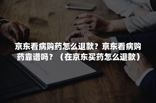 京东看病购药怎么退款？京东看病购药靠谱吗？（在京东买药怎么退款）