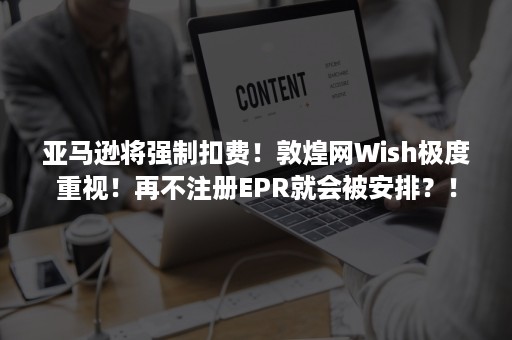 亚马逊将强制扣费！敦煌网Wish极度重视！再不注册EPR就会被安排？！