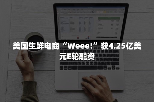 美国生鲜电商“Weee!”获4.25亿美元E轮融资