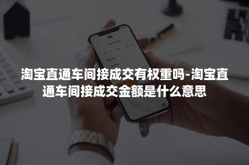 淘宝直通车间接成交有权重吗-淘宝直通车间接成交金额是什么意思