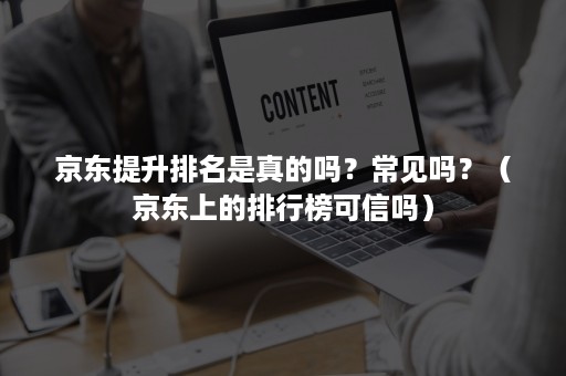 京东提升排名是真的吗？常见吗？（京东上的排行榜可信吗）