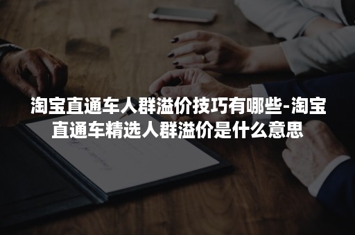 淘宝直通车人群溢价技巧有哪些-淘宝直通车精选人群溢价是什么意思