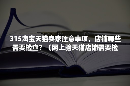 315淘宝天猫卖家注意事项，店铺哪些需要检查？（网上验天猫店铺需要检验哪些）