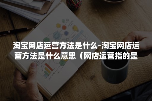 淘宝网店运营方法是什么-淘宝网店运营方法是什么意思（网店运营指的是什么）