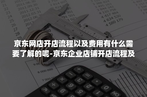 京东网店开店流程以及费用有什么需要了解的呢-京东企业店铺开店流程及费用