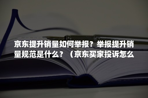 京东提升销量如何举报？举报提升销量规范是什么？（京东买家投诉怎么撤销）