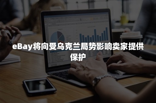 eBay将向受乌克兰局势影响卖家提供保护