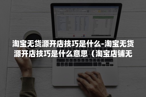 淘宝无货源开店技巧是什么-淘宝无货源开店技巧是什么意思（淘宝店铺无货源怎么开的）