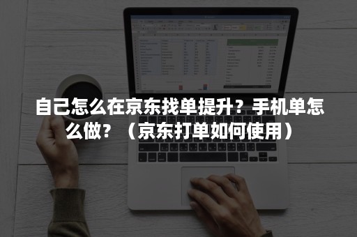 自己怎么在京东找单提升？手机单怎么做？（京东打单如何使用）