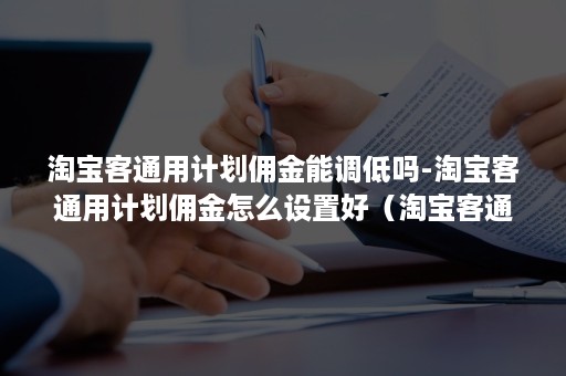 淘宝客通用计划佣金能调低吗-淘宝客通用计划佣金怎么设置好（淘宝客通用计划设置多少佣金）