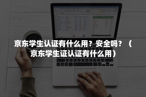 京东学生认证有什么用？安全吗？（京东学生证认证有什么用）