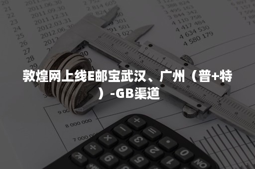 敦煌网上线E邮宝武汉、广州（普+特）-GB渠道