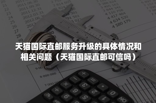 天猫国际直邮服务升级的具体情况和相关问题（天猫国际直邮可信吗）