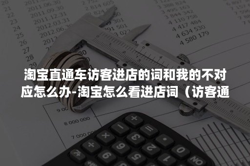 淘宝直通车访客进店的词和我的不对应怎么办-淘宝怎么看进店词（访客通过淘宝客进店是什么意思）