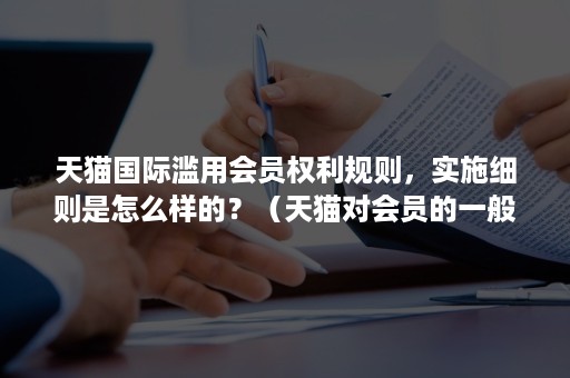 天猫国际滥用会员权利规则，实施细则是怎么样的？（天猫对会员的一般违规行为采取的违规处理方式）